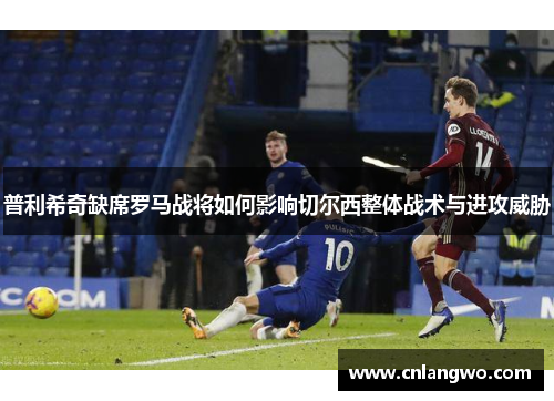 普利希奇缺席罗马战将如何影响切尔西整体战术与进攻威胁