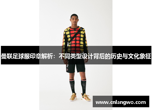 曼联足球服印章解析：不同类型设计背后的历史与文化象征