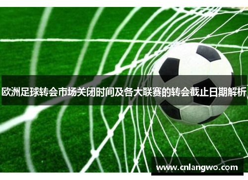 欧洲足球转会市场关闭时间及各大联赛的转会截止日期解析