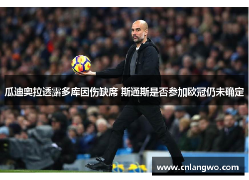 瓜迪奥拉透露多库因伤缺席 斯通斯是否参加欧冠仍未确定 瓜迪奥拉透露多库因伤缺席 斯通斯是否参加欧冠仍未确定