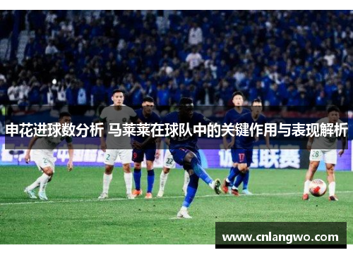 申花进球数分析 马莱莱在球队中的关键作用与表现解析 申花进球数分析 马莱莱在球队中的关键作用与表现解析