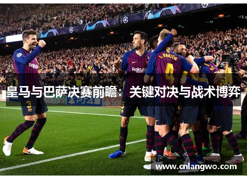 皇马与巴萨决赛前瞻:关键对决与战术博弈 皇马与巴萨决赛前瞻:关键对决与战术博弈