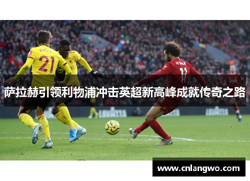 萨拉赫引领利物浦冲击英超新高峰成就传奇之路