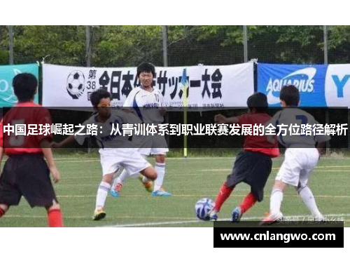中国足球崛起之路：从青训体系到职业联赛发展的全方位路径解析
