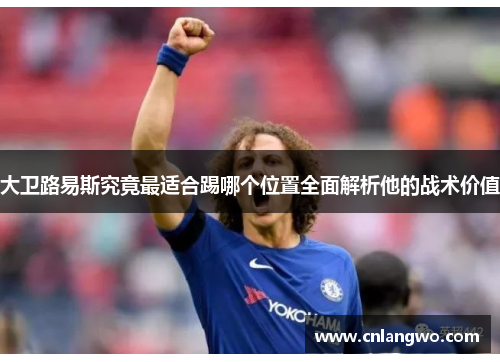 大卫路易斯究竟最适合踢哪个位置全面解析他的战术价值