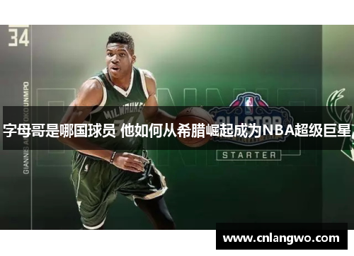 字母哥是哪国球员 他如何从希腊崛起成为NBA超级巨星