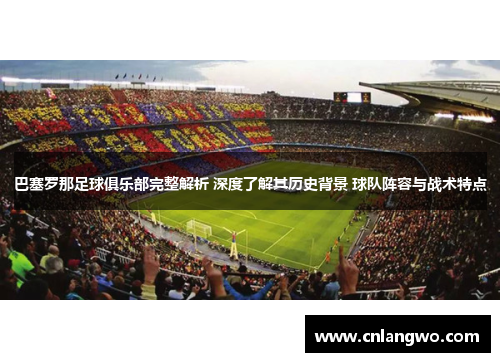 巴塞罗那足球俱乐部完整解析 深度了解其历史背景 球队阵容与战术特点