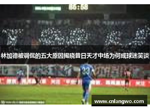 林加德被调侃的五大原因揭晓昔日天才中场为何成球迷笑谈