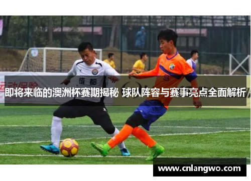 即将来临的澳洲杯赛期揭秘 球队阵容与赛事亮点全面解析