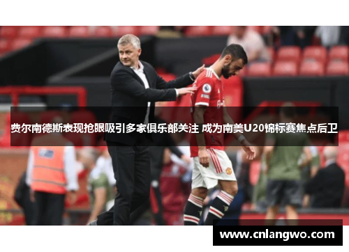 费尔南德斯表现抢眼吸引多家俱乐部关注 成为南美U20锦标赛焦点后卫